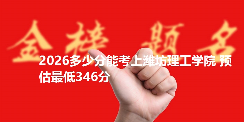 2026多少分能考上潍坊理工学院 预估最低346分
