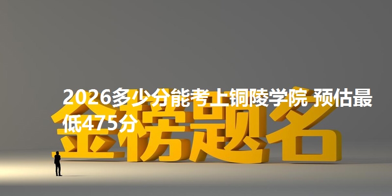 2026多少分能考上铜陵学院 预估最低475分