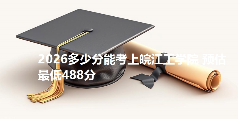 2026多少分能考上皖江工学院 预估最低488分