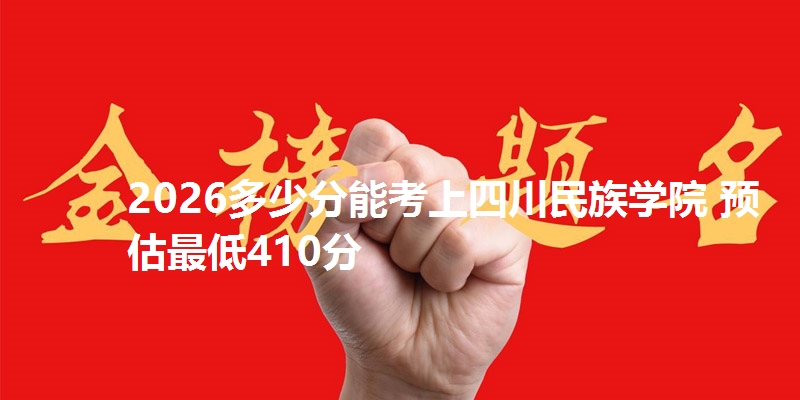 2026多少分能考上四川民族学院 预估最低410分
