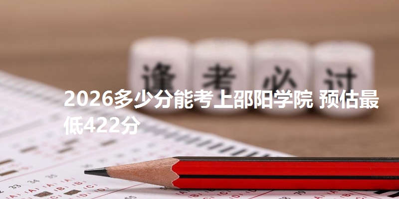 2026多少分能考上邵阳学院 预估最低422分