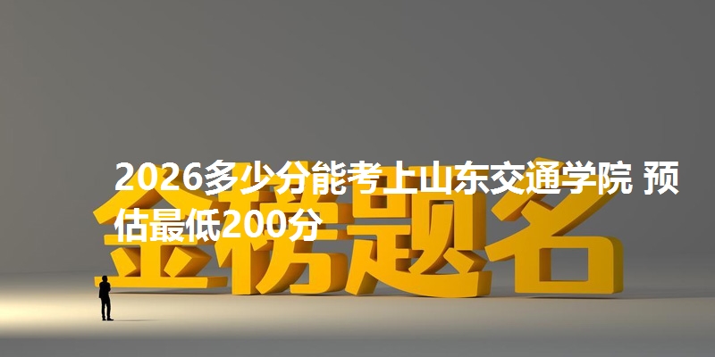 2026多少分能考上山东交通学院 预估最低200分