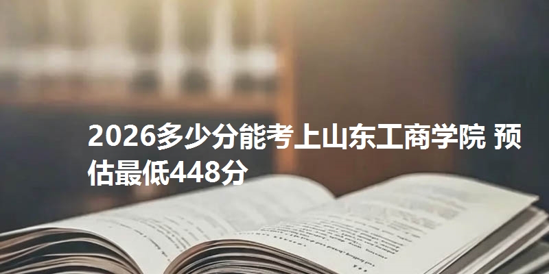 2026多少分能考上山东工商学院 预估最低448分