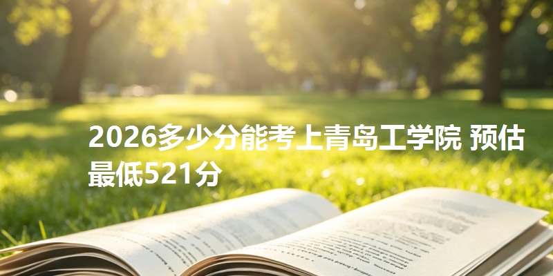 2026多少分能考上青岛工学院 预估最低521分