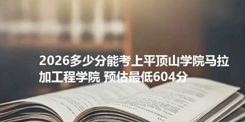 2026多少分能考上平顶山学院马拉加工程学院 预估最低604分