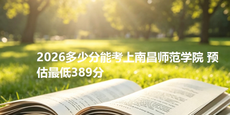 2026多少分能考上南昌师范学院 预估最低389分