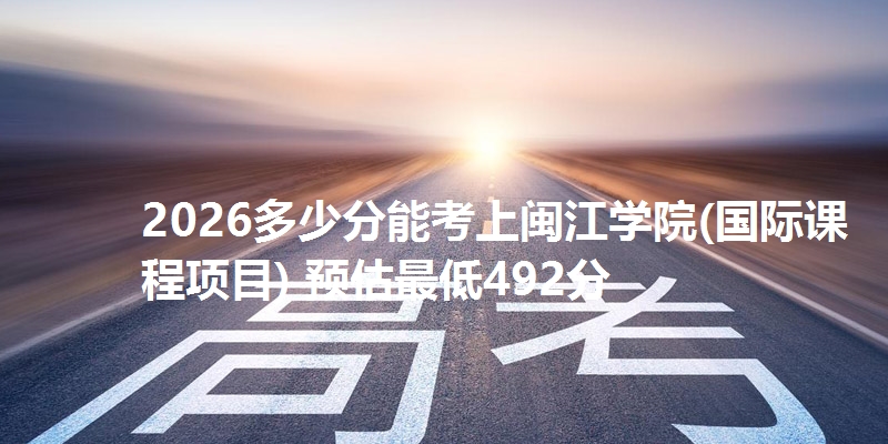 2026多少分能考上闽江学院(国际课程项目) 预估最低492分