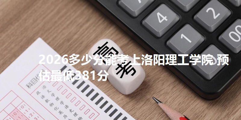 2026多少分能考上洛阳理工学院 预估最低381分