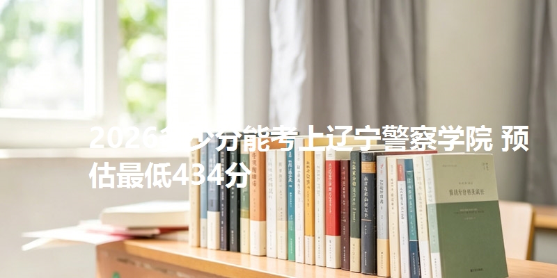 2026多少分能考上辽宁警察学院 预估最低434分