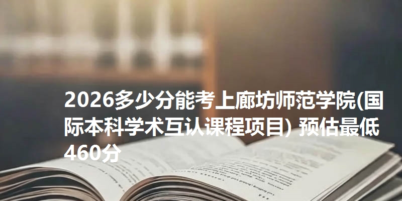 2026多少分能考上廊坊师范学院(国际本科学术互认课程项目) 预估最低460分