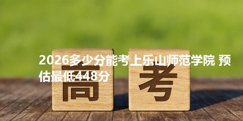 2026多少分能考上乐山师范学院 预估最低448分
