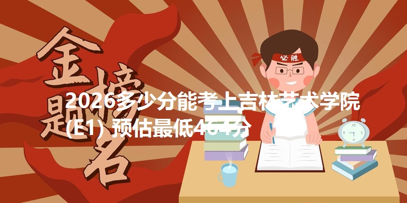 2026多少分能考上吉林艺术学院(E1) 预估最低464分