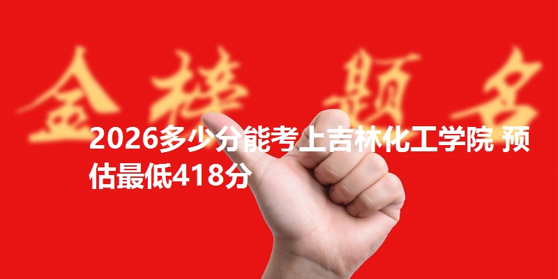 2026多少分能考上吉林化工学院 预估最低418分