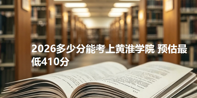 2026多少分能考上黄淮学院 预估最低410分