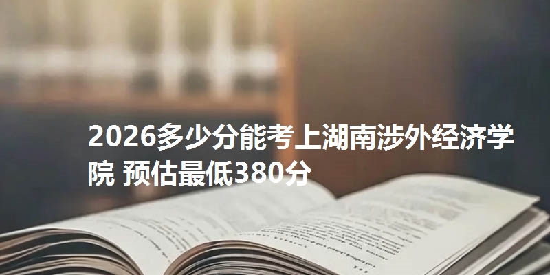 2026多少分能考上湖南涉外经济学院 预估最低380分