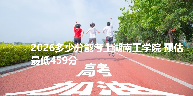 2026多少分能考上湖南工学院 预估最低459分