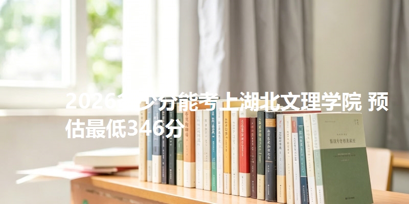 2026多少分能考上湖北文理学院 预估最低346分