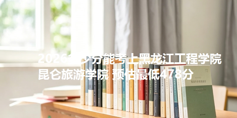 2026多少分能考上黑龙江工程学院昆仑旅游学院 预估最低478分