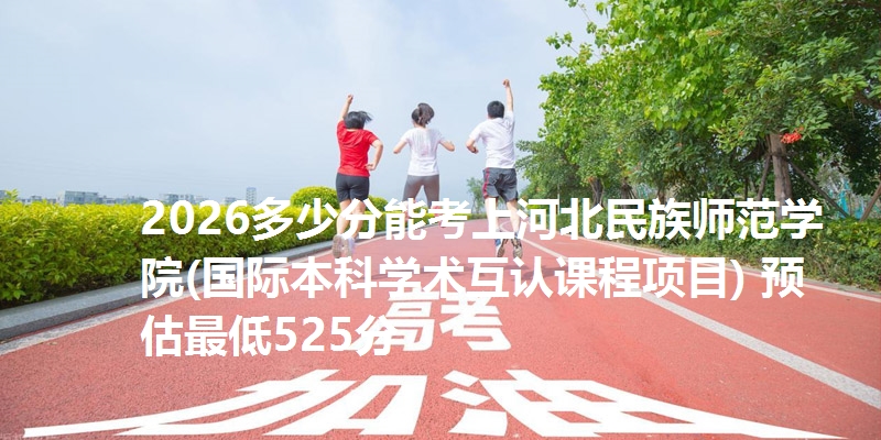 2026多少分能考上河北民族师范学院(国际本科学术互认课程项目) 预估最低525分