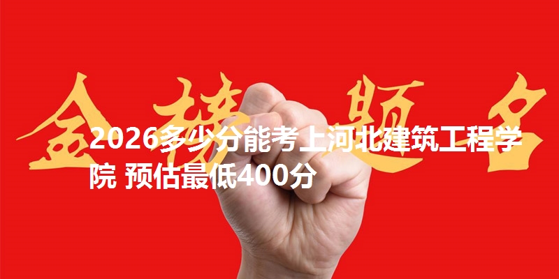 2026多少分能考上河北建筑工程学院 预估最低400分