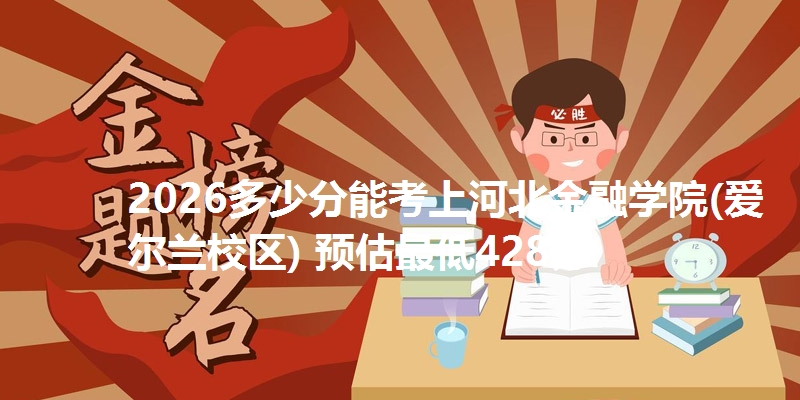 2026多少分能考上河北金融学院(爱尔兰校区) 预估最低428分