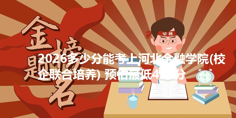 2026多少分能考上河北金融学院(校企联合培养) 预估最低428分