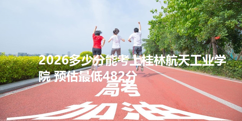 2026多少分能考上桂林航天工业学院 预估最低482分