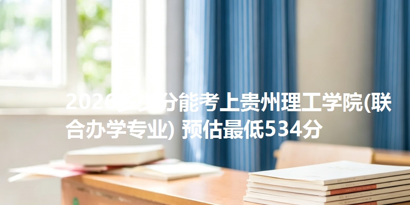 2026多少分能考上贵州理工学院(联合办学专业) 预估最低534分