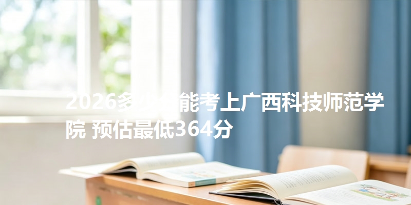 2026多少分能考上广西科技师范学院 预估最低364分