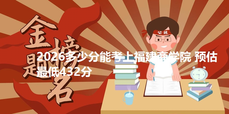 2026多少分能考上福建商学院 预估最低432分