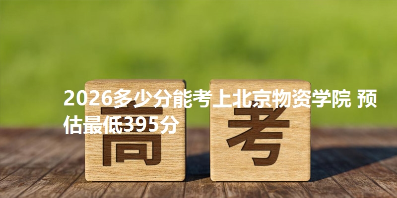 2026多少分能考上北京物资学院 预估最低395分