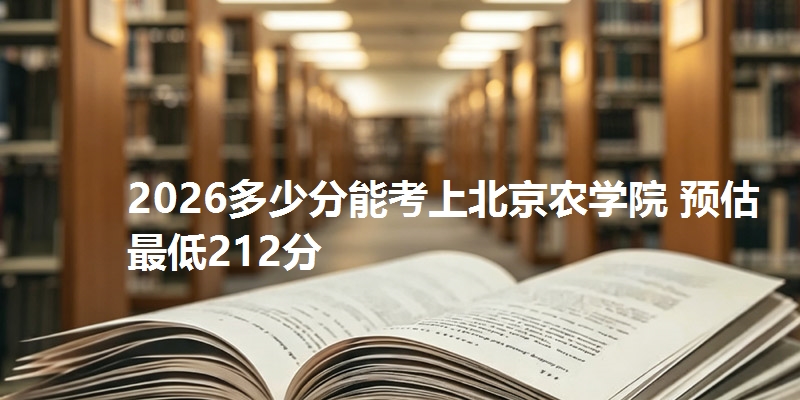 2026多少分能考上北京农学院 预估最低212分