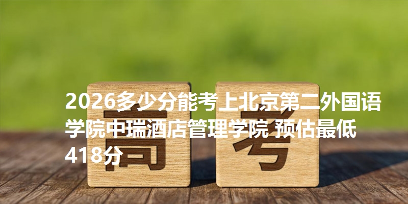 2026多少分能考上北京第二外国语学院中瑞酒店管理学院 预估最低418分