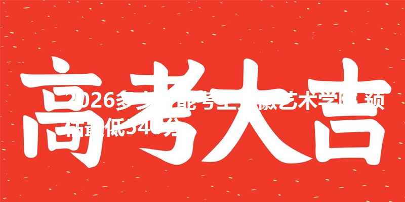 2026多少分能考上安徽艺术学院 预估最低548分
