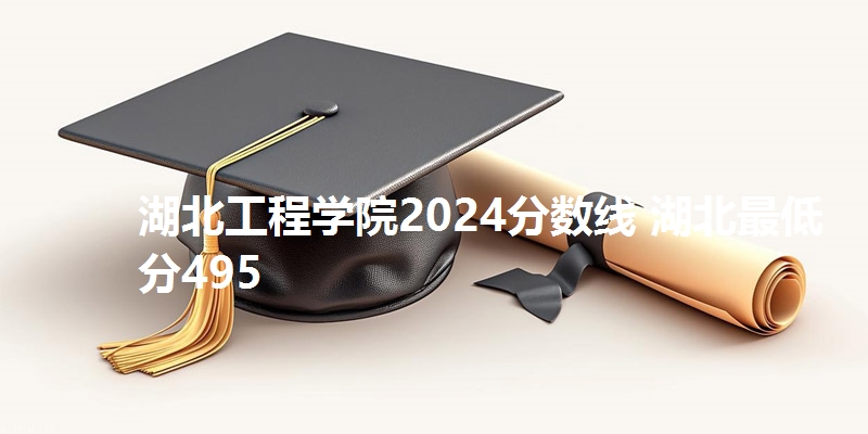 湖北工程学院2024分数线 湖北最低分495