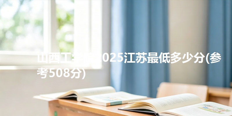 山西工学院2025江苏最低多少分(参考508分)