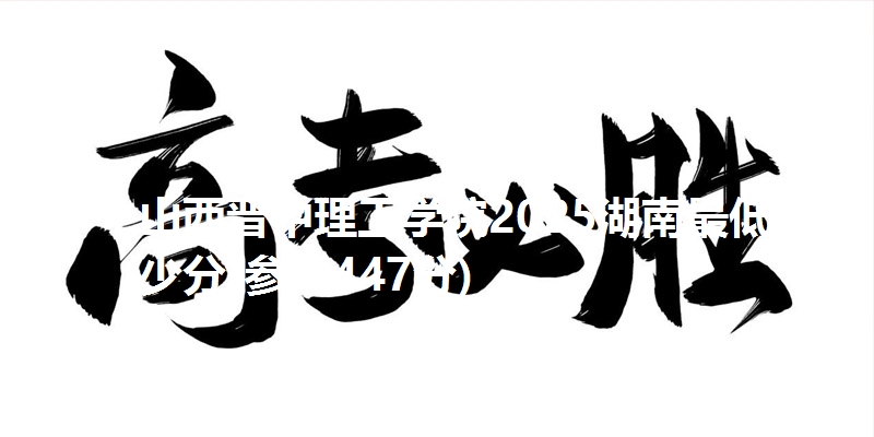 山西晋中理工学院2025湖南最低多少分(参考447分)