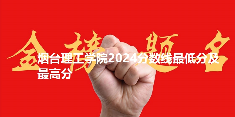 烟台理工学院2024分数线最低分及最高分