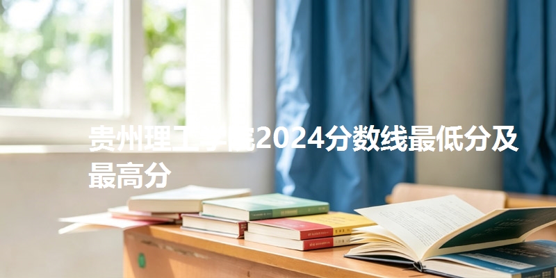 贵州理工学院2024分数线最低分及最高分