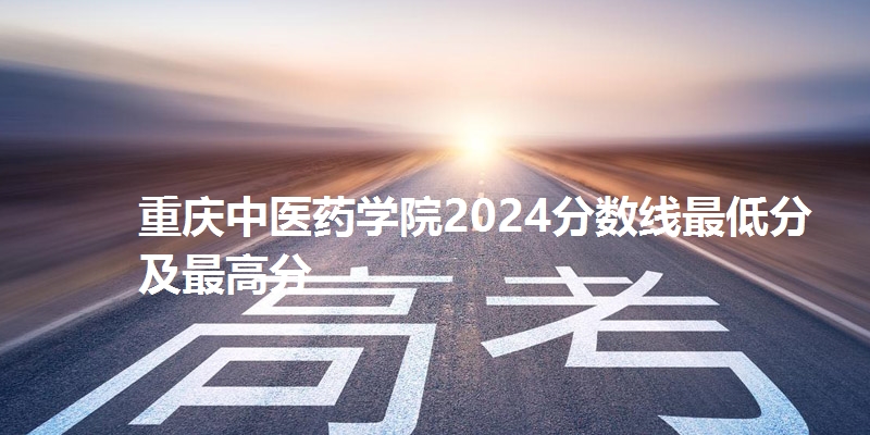 重庆中医药学院2024分数线最低分及最高分