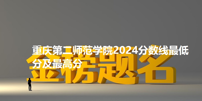 重庆第二师范学院2024分数线最低分及最高分