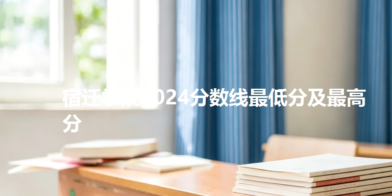 宿迁学院2024分数线最低分及最高分
