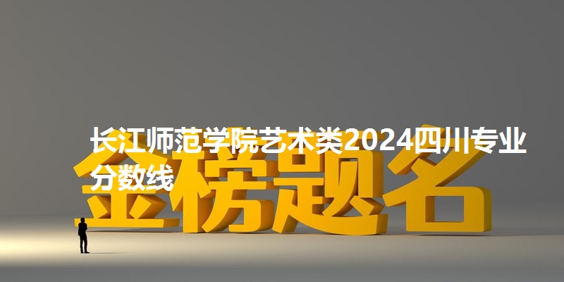 长江师范学院艺术类2024四川专业分数线