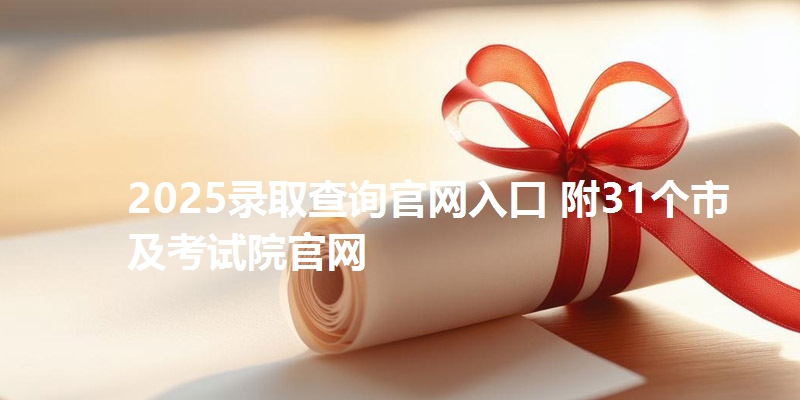 2025录取查询官网入口 附31个市及考试院官网