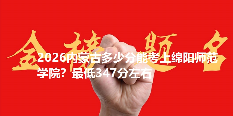 2026内蒙古多少分能考上绵阳师范学院？最低347分左右