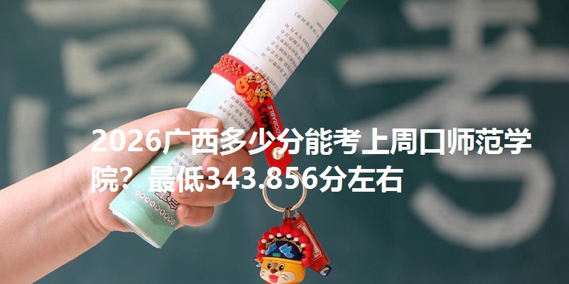 2026广西多少分能考上周口师范学院?最低343.856分左右