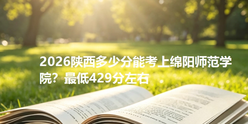 2026陕西多少分能考上绵阳师范学院？最低429分左右