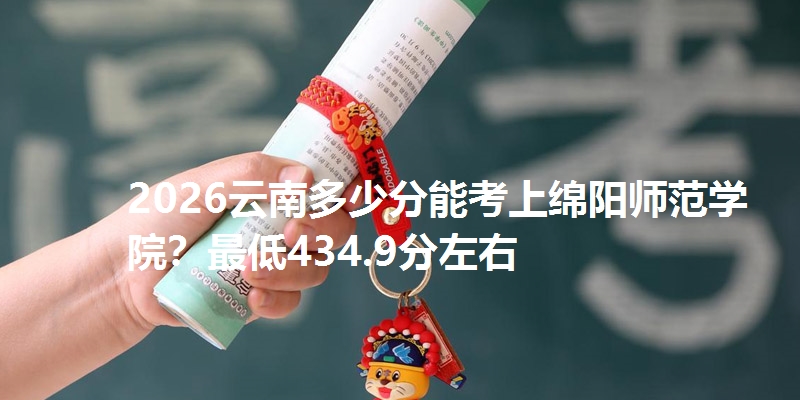2026云南多少分能考上绵阳师范学院？最低434.9分左右