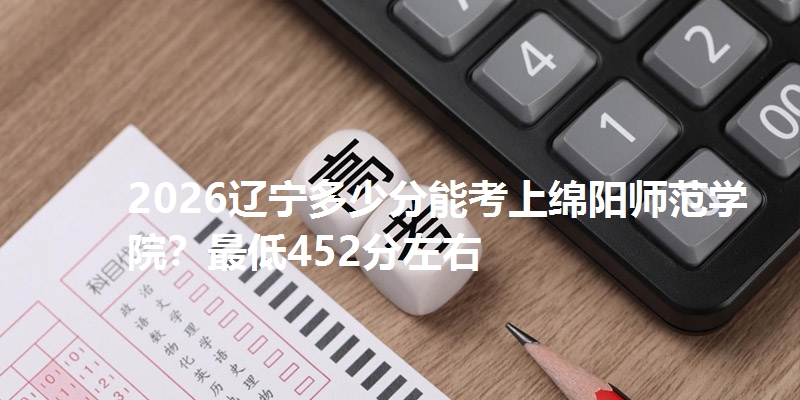 2026辽宁多少分能考上绵阳师范学院？最低452分左右