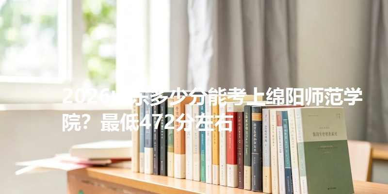 2026山东多少分能考上绵阳师范学院？最低472分左右
